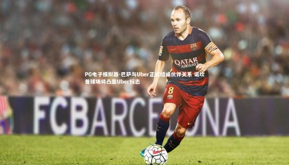 PG电子模拟器-巴萨与Uber正式结成伙伴关系 诺坎普球场将凸显Uber标志