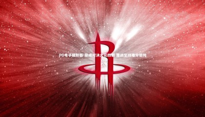 PG电子模拟器-巅峰对决火花四射 鏖战至终难分伯仲