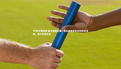 PG电子模拟器-富力狭胜权健，全队表现出色迈向榜首征程，富力大势已去