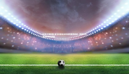 PG电子模拟器-皇马内部会议定调阿隆索前途，欧冠对决曼城成最后契机