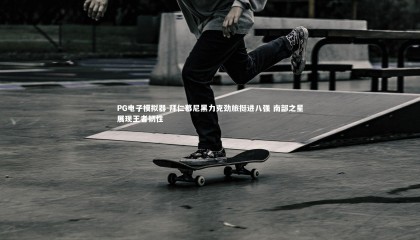 PG电子模拟器-拜仁慕尼黑力克劲旅挺进八强 南部之星展现王者韧性