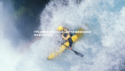 PG电子模拟器-欧冠红毯风波，巴萨代表遭极端法国球迷辱骂事件震动足坛