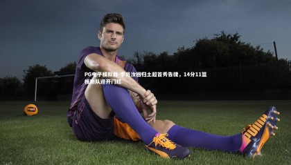 PG电子模拟器-李月汝回归土超首秀告捷，14分11篮板助队迎开门红