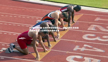 PG电子模拟器-比利时阵容调整换人，或将对球队带来新的进攻方式，比利时队员最新名单