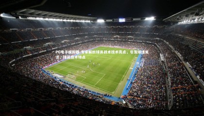 PG电子模拟器-专家解析球员战术技术亮点，引发球迷关注，球员技术特点