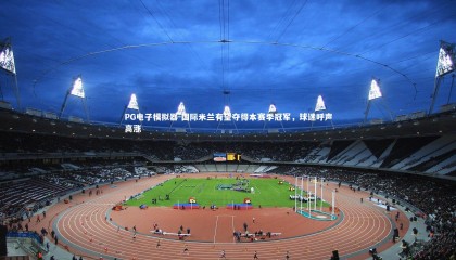 PG电子模拟器-国际米兰有望夺得本赛季冠军，球迷呼声高涨