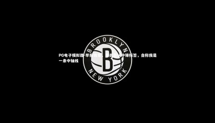 PG电子模拟器-早报独家，球员否认中锋标签，自称我是一条中轴线