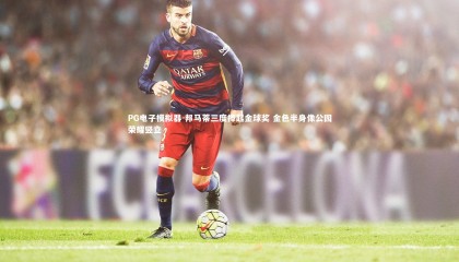 PG电子模拟器-邦马蒂三度捧起金球奖 金色半身像公园荣耀竖立