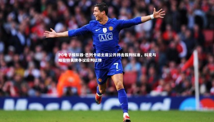 PG电子模拟器-巴列卡诺主席公开抨击裁判标准，科克与略伦特黄牌争议应判红牌