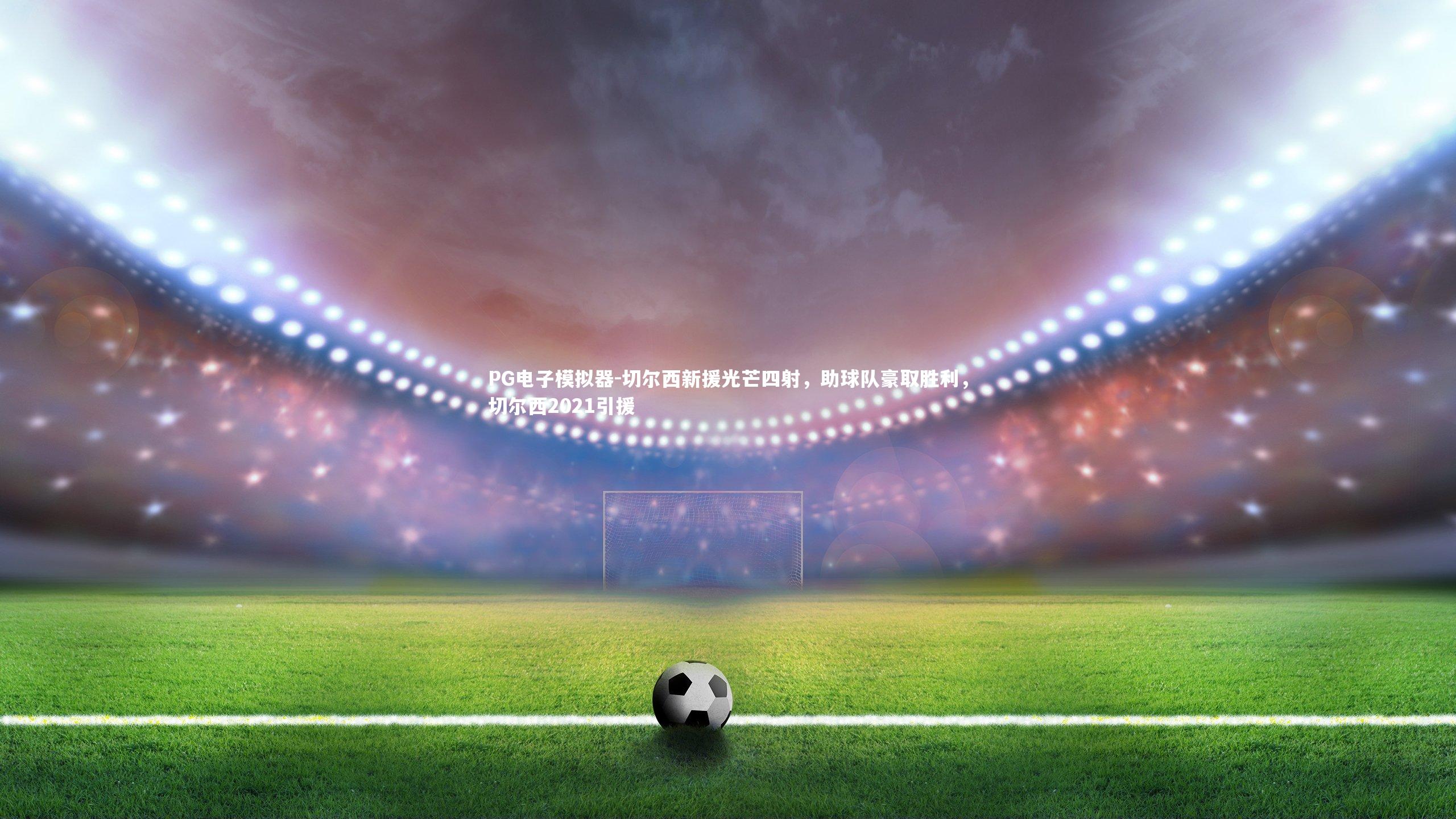 切尔西新援光芒四射,助球队豪取胜利,切尔西2021引援