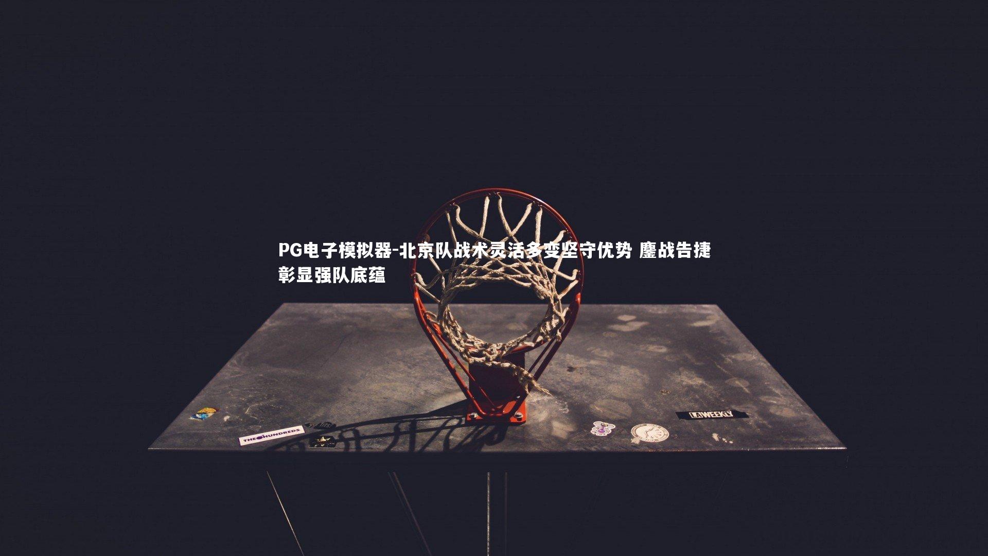 北京队战术灵活多变坚守优势 鏖战告捷彰显强队底蕴