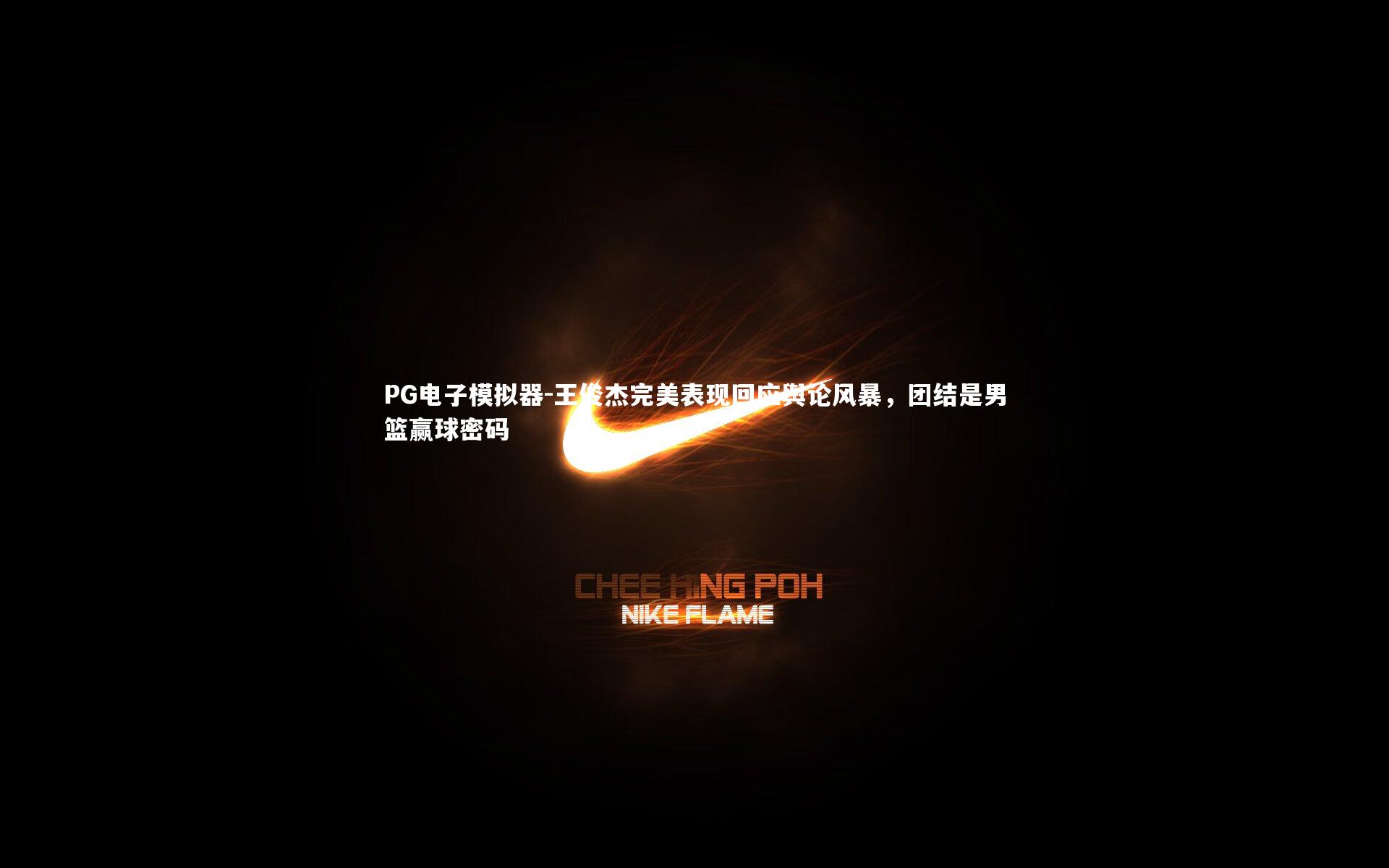 王俊杰完美表现回应舆论风暴，团结是男篮赢球密码